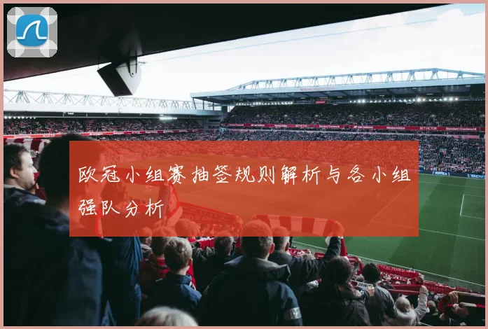 欧冠小组赛抽签规则解析与各小组强队分析