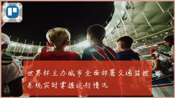 世界杯主办城市全面部署交通监控系统实时掌握运行情况