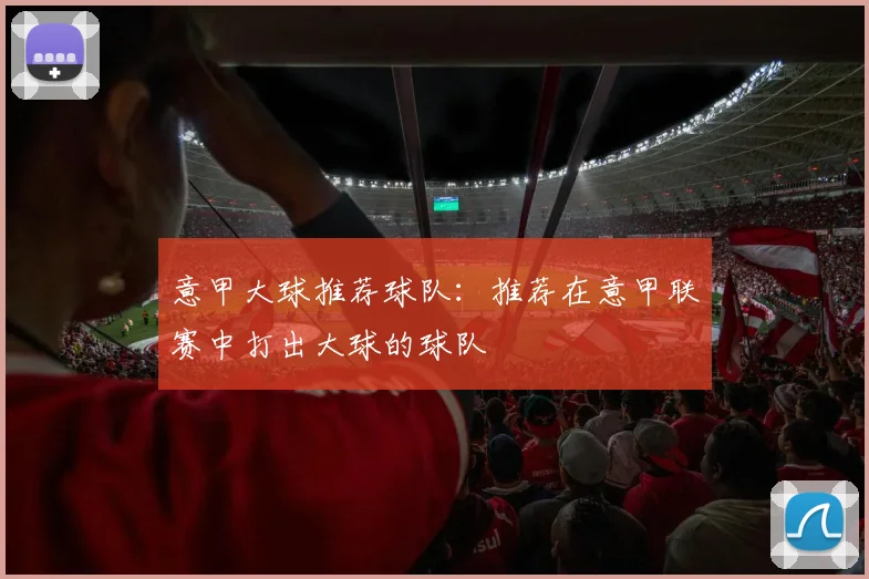 意甲大球推荐球队：推荐在意甲联赛中打出大球的球队