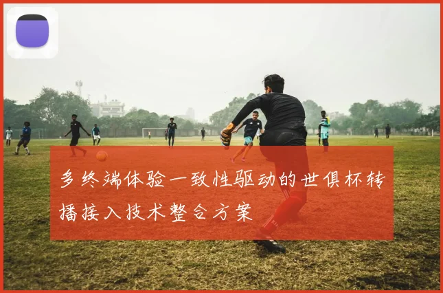 多终端体验一致性驱动的世俱杯转播接入技术整合方案