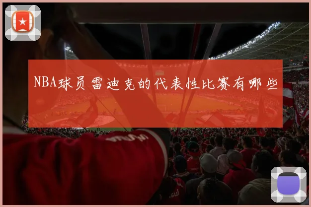 NBA球员雷迪克的代表性比赛有哪些