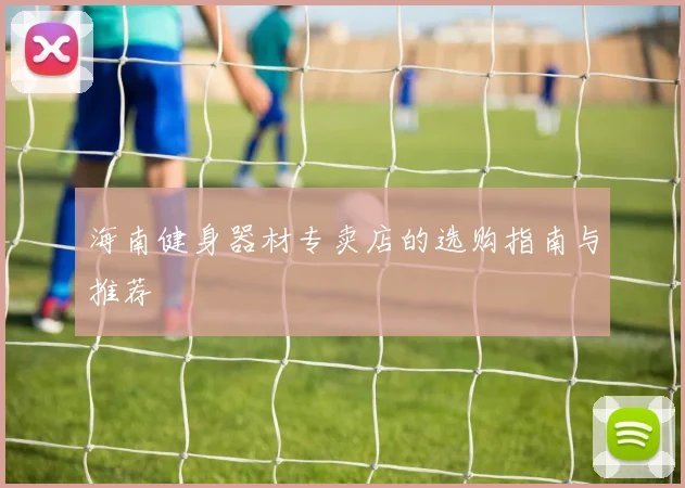 海南健身器材专卖店的选购指南与推荐