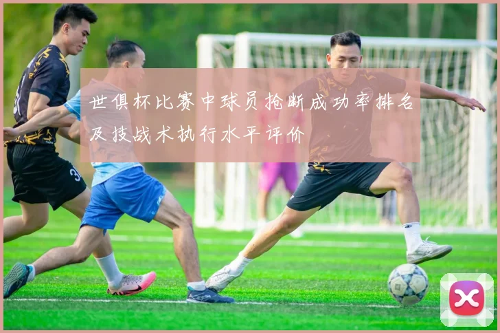 世俱杯比赛中球员抢断成功率排名及技战术执行水平评价