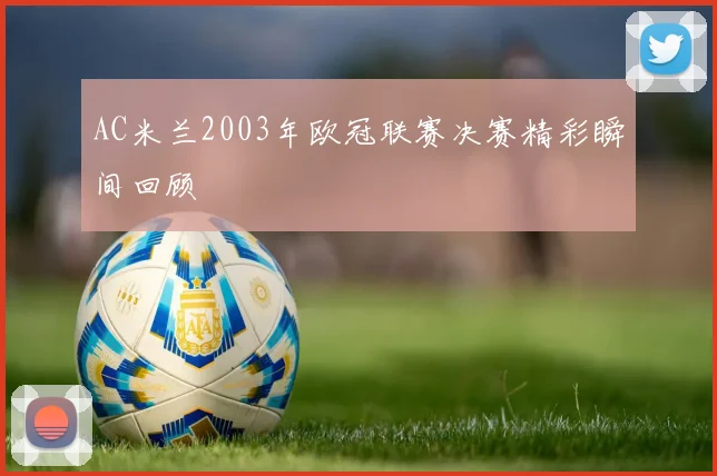 AC米兰2003年欧冠联赛决赛精彩瞬间回顾