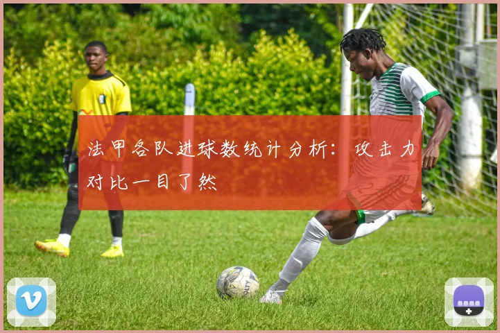 法甲各队进球数统计分析：攻击力对比一目了然