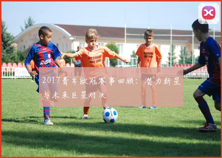 2017青年欧冠赛事回顾：潜力新星与未来巨星对决