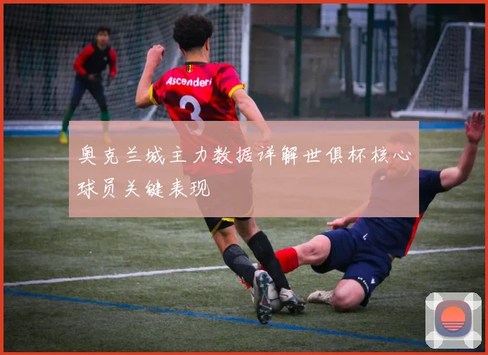奥克兰城主力数据详解世俱杯核心球员关键表现