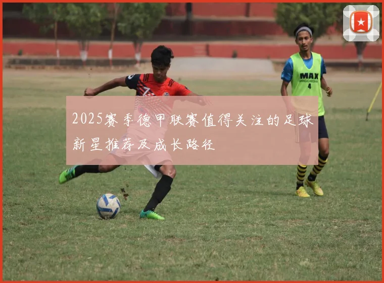 2025赛季德甲联赛值得关注的足球新星推荐及成长路径
