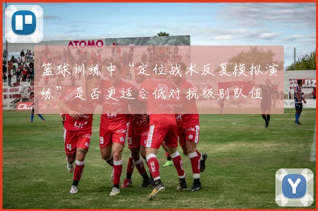 篮球训练中“定位战术反复模拟演练”是否更适合低对抗级别队伍