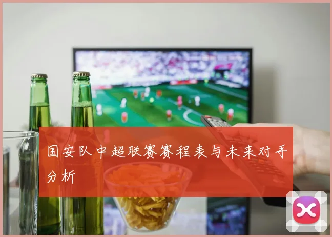 国安队中超联赛赛程表与未来对手分析