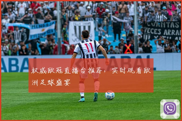 权威欧冠直播台推荐，实时观看欧洲足球盛宴