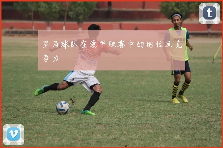 罗马球队在意甲联赛中的地位及竞争力