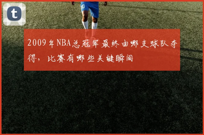 2009年NBA总冠军最终由哪支球队夺得,比赛有哪些关键瞬间