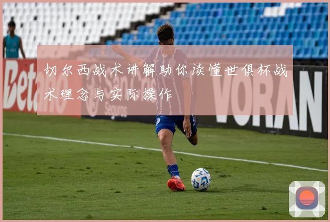 切尔西战术讲解助你读懂世俱杯战术理念与实际操作